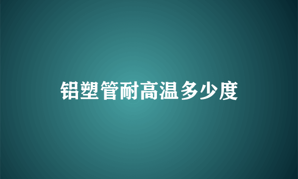 铝塑管耐高温多少度