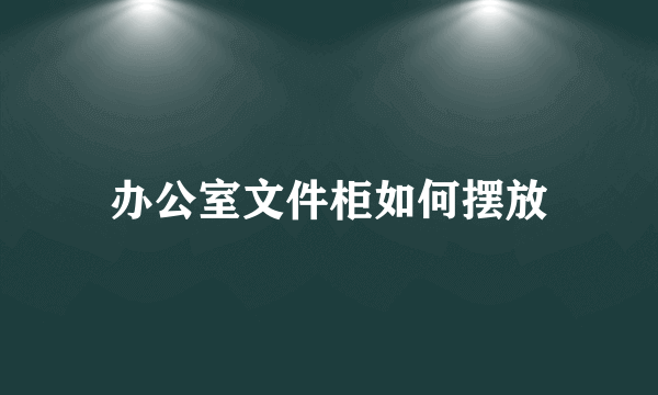 办公室文件柜如何摆放