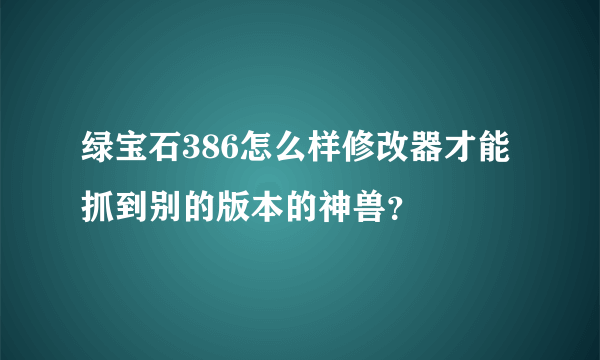 绿宝石386怎么样修改器才能抓到别的版本的神兽？