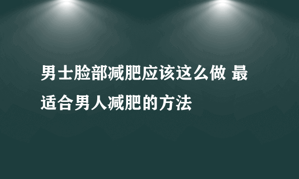 男士脸部减肥应该这么做 最适合男人减肥的方法