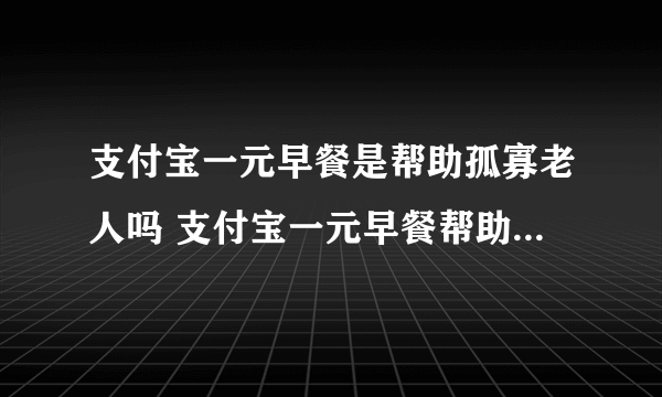 支付宝一元早餐是帮助孤寡老人吗 支付宝一元早餐帮助孤寡老人的吗