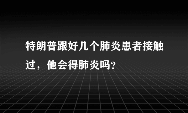 特朗普跟好几个肺炎患者接触过，他会得肺炎吗？