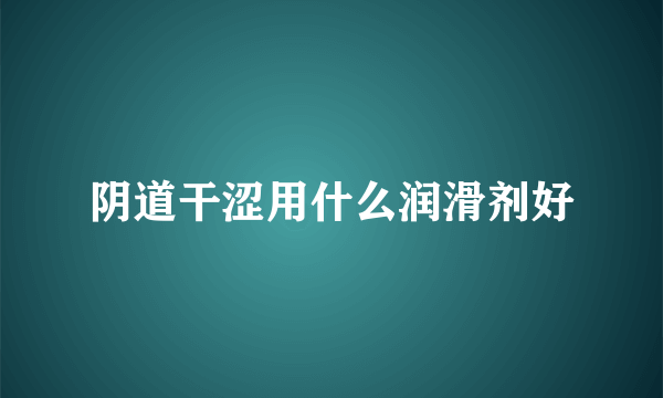 阴道干涩用什么润滑剂好