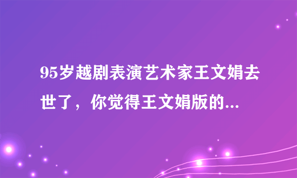 95岁越剧表演艺术家王文娟去世了，你觉得王文娟版的林妹妹怎么样？