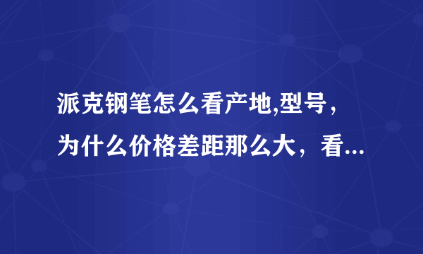 派克钢笔怎么看产地,型号，为什么价格差距那么大，看着一样的钢笔为什么价格差距那么大