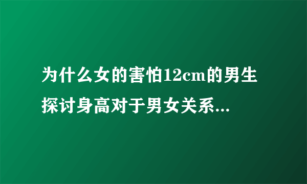 为什么女的害怕12cm的男生 探讨身高对于男女关系的影响？