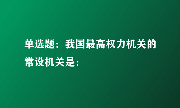 单选题：我国最高权力机关的常设机关是：