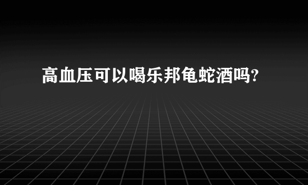 高血压可以喝乐邦龟蛇酒吗?