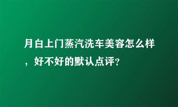 月白上门蒸汽洗车美容怎么样，好不好的默认点评？