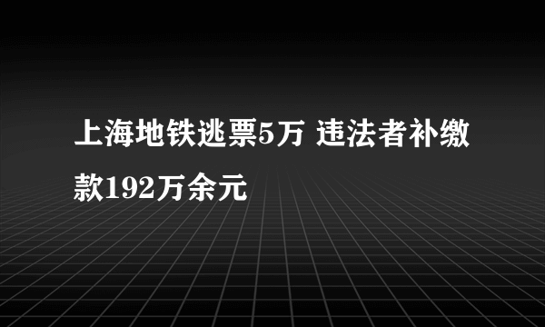 上海地铁逃票5万 违法者补缴款192万余元