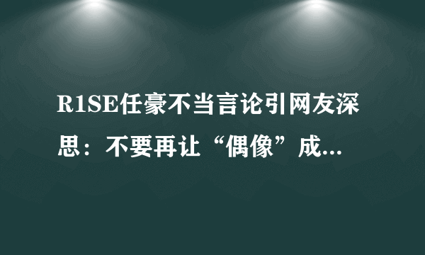 R1SE任豪不当言论引网友深思：不要再让“偶像”成为贬义词！