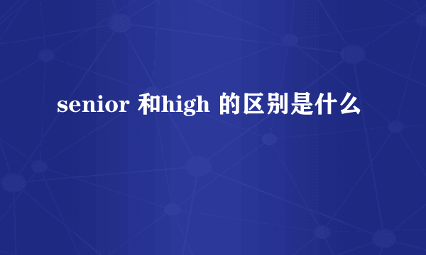 senior 和high 的区别是什么