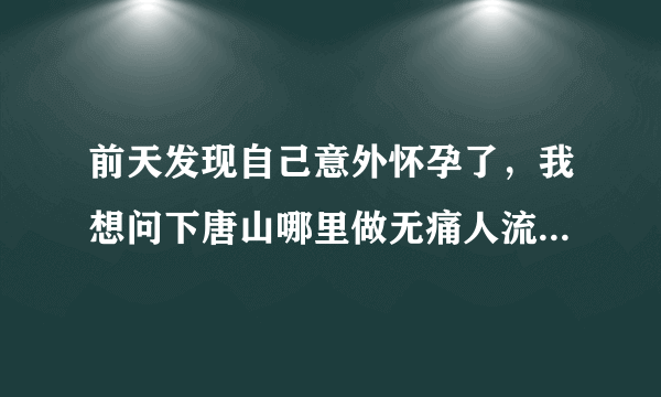 前天发现自己意外怀孕了，我想问下唐山哪里做无痛人流...