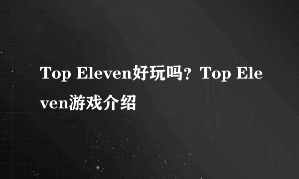 Top Eleven好玩吗？Top Eleven游戏介绍