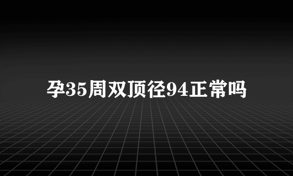 孕35周双顶径94正常吗