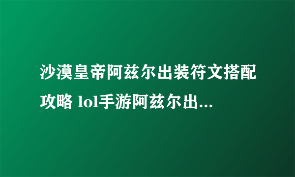 沙漠皇帝阿兹尔出装符文搭配攻略 lol手游阿兹尔出装符文推荐