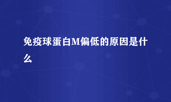 免疫球蛋白M偏低的原因是什么