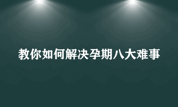 教你如何解决孕期八大难事