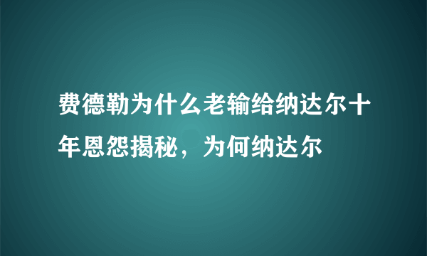 费德勒为什么老输给纳达尔十年恩怨揭秘，为何纳达尔