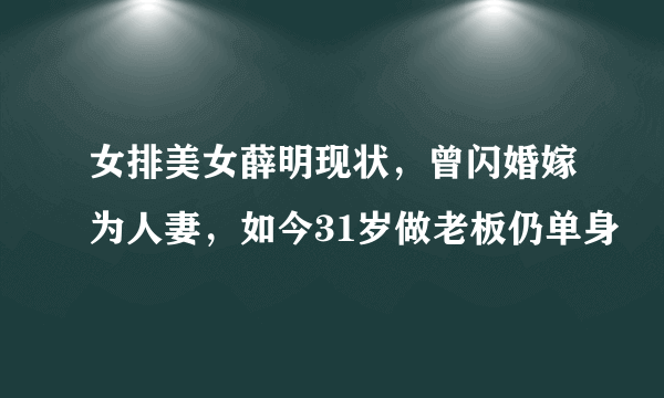 女排美女薛明现状，曾闪婚嫁为人妻，如今31岁做老板仍单身