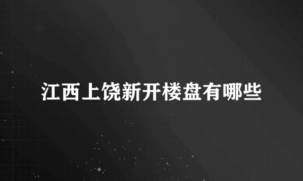 江西上饶新开楼盘有哪些