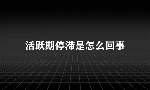 活跃期停滞是怎么回事