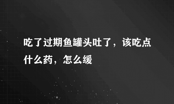 吃了过期鱼罐头吐了，该吃点什么药，怎么缓