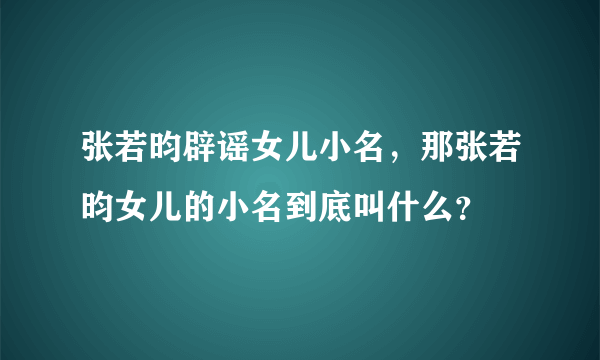 张若昀辟谣女儿小名，那张若昀女儿的小名到底叫什么？