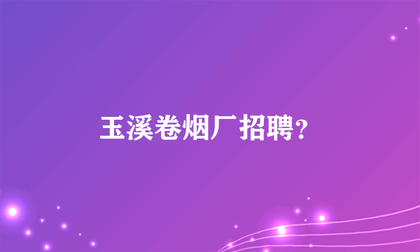 玉溪卷烟厂招聘？