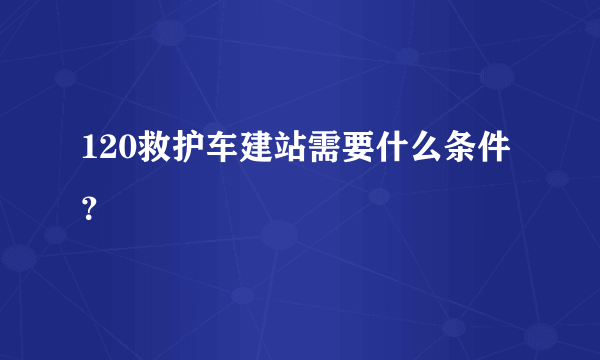 120救护车建站需要什么条件？