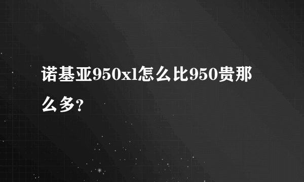 诺基亚950xl怎么比950贵那么多？