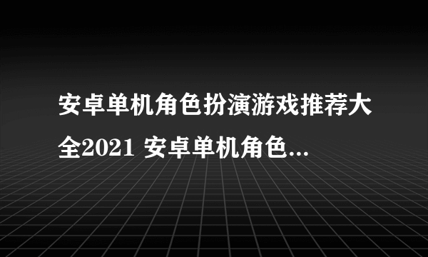 安卓单机角色扮演游戏推荐大全2021 安卓单机角色扮演游戏有哪些