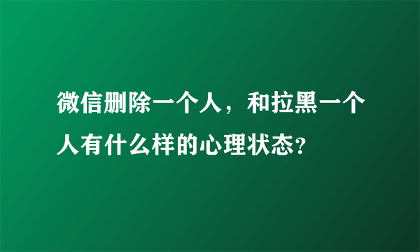 微信删除一个人，和拉黑一个人有什么样的心理状态？