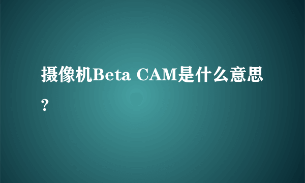 摄像机Beta CAM是什么意思?