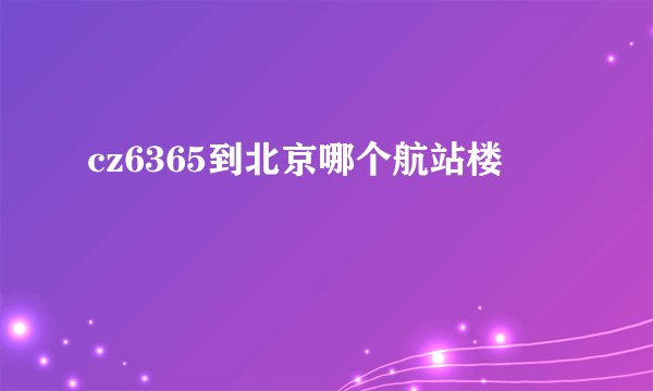 cz6365到北京哪个航站楼