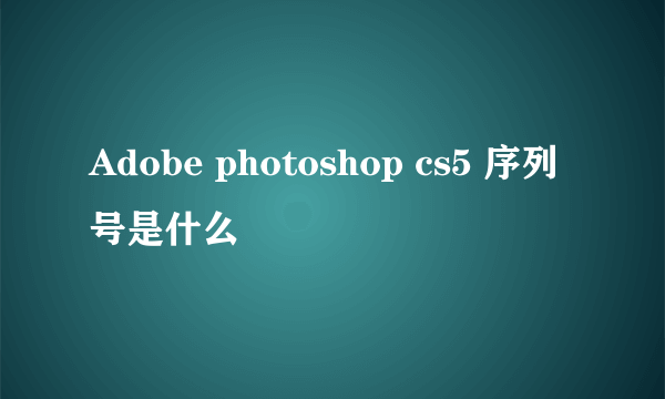 Adobe photoshop cs5 序列号是什么