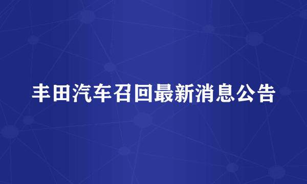 丰田汽车召回最新消息公告