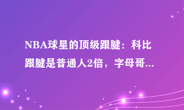 NBA球星的顶级跟腱：科比跟腱是普通人2倍，字母哥跟腱长达34cm