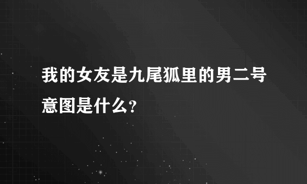 我的女友是九尾狐里的男二号意图是什么？