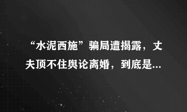 “水泥西施”骗局遭揭露，丈夫顶不住舆论离婚，到底是赔是赚？