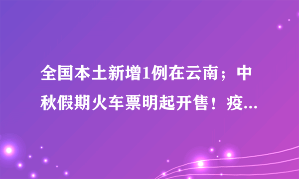 全国本土新增1例在云南；中秋假期火车票明起开售！疫情对出行有影响吗？