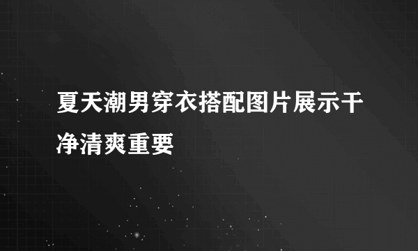 夏天潮男穿衣搭配图片展示干净清爽重要