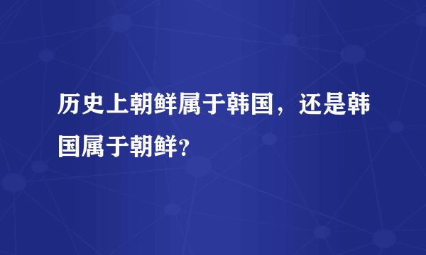 历史上朝鲜属于韩国，还是韩国属于朝鲜？