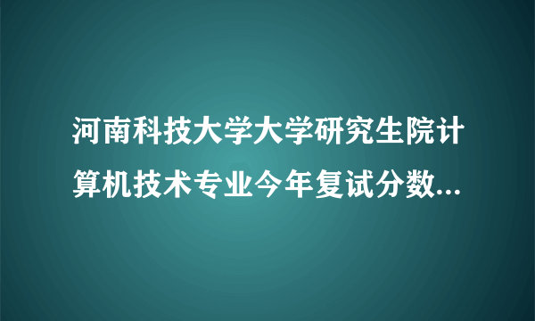 河南科技大学大学研究生院计算机技术专业今年复试分数线是多少？