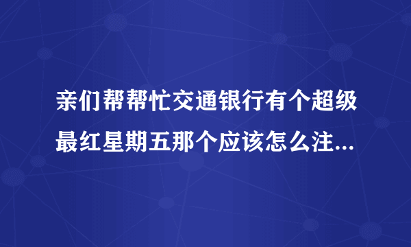 亲们帮帮忙交通银行有个超级最红星期五那个应该怎么注册啊？？谢了！！！