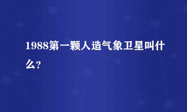 1988第一颗人造气象卫星叫什么？