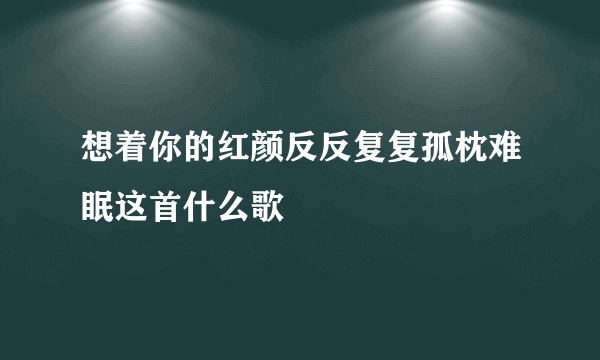 想着你的红颜反反复复孤枕难眠这首什么歌