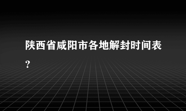 陕西省咸阳市各地解封时间表？