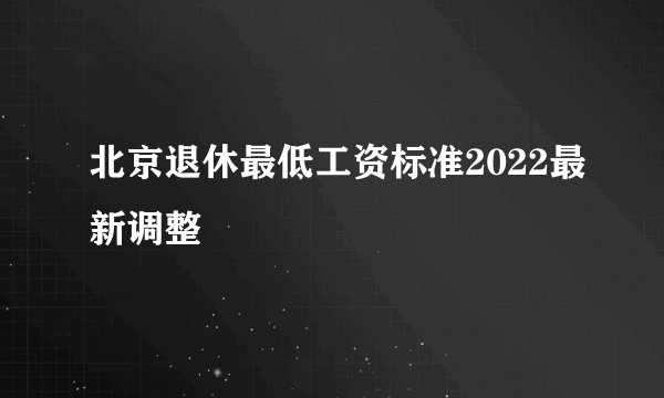 北京退休最低工资标准2022最新调整