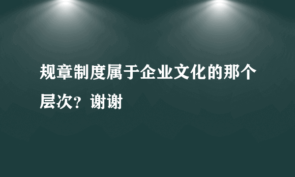 规章制度属于企业文化的那个层次？谢谢